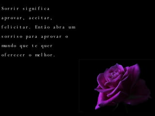 Sorrir significa aprovar, aceitar, felicitar. Então abra um sorriso para aprovar o mundo que te quer oferecer o melhor. 