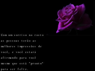 Com um sorriso no rosto as pessoas terão as melhores impressões de você, e você estará afirmando para você mesmo que está "pronto“ para ser feliz. 