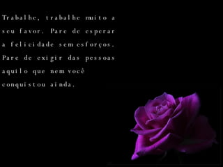 Trabalhe, trabalhe muito a seu favor. Pare de esperar a felicidade sem esforços. Pare de exigir das pessoas aquilo que nem você conquistou ainda. 