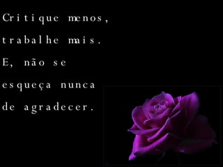 Critique menos, trabalhe mais. E, não se esqueça nunca de agradecer. 