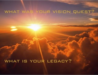 what was your vision quest?
what is your legacy?