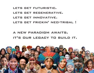 lets get futuristic.
lets get regenerative.
lets get innovative.
lets get frickin’ neo-tribal !
a new paradigm awaits.
it’s our legacy to build it.