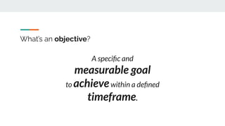What’s an objective?
A speciﬁc and
measurable goal
to achievewithin a deﬁned
timeframe.
 