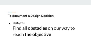 To document a Design Decision:
● Problems:
Find all obstacles on our way to
reach the objective
 
