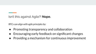Isn’t this against Agile?! Nope.
RFCs can align with agile principles by:
● Promoting transparency and collaboration
● Encouraging early feedback on signiﬁcant changes
● Providing a mechanism for continuous improvement
 