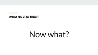 What do YOU think?
Now what?
 