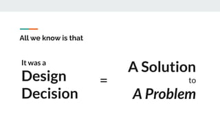 All we know is that
A Solution
to
A Problem
It was a
Design
Decision
=
 