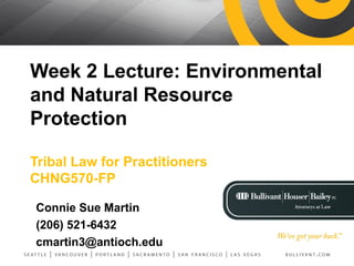 Week 2 Lecture: Environmental
and Natural Resource
Protection
Tribal Law for Practitioners
CHNG570-FP
Connie Sue Martin
(206) 521-6432
cmartin3@antioch.edu
 