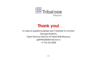 Thank you!
In case of questions please don't hesitate to contact
                  George Strakhov
    Client Service Director @ Tribal DDB Moscow
              gs@tribalddbmoscow.ru
                   +7 916 3513698




                         2009
 