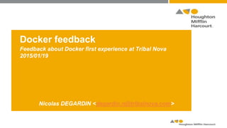Docker feedback
Feedback about Docker first experience at Tribal Nova
2015/01/19
Nicolas DEGARDIN <ndegardin@tribalnova.com>
 