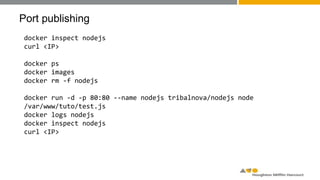 Port publishing
docker inspect nodejs
curl <IP>
docker ps
docker images
docker rm -f nodejs
docker run -d -p 80:80 --name nodejs tribalnova/nodejs node
/var/www/tuto/test.js
docker logs nodejs
docker inspect nodejs
curl <IP>
 