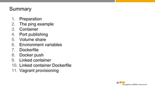 Summary
1. Preparation
2. The ping example
3. Container
4. Port publishing
5. Volume share
6. Environment variables
7. Dockerfile
8. Docker push
9. Linked container
10. Linked container Dockerfile
11. Vagrant provisioning
 