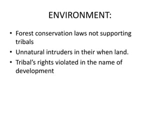 ENVIRONMENT:
• Forest conservation laws not supporting
tribals
• Unnatural intruders in their when land.
• Tribal’s rights violated in the name of
development
 