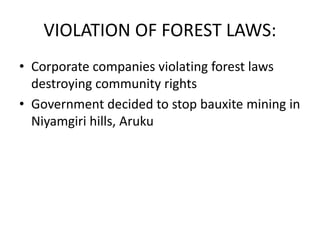 VIOLATION OF FOREST LAWS:
• Corporate companies violating forest laws
destroying community rights
• Government decided to stop bauxite mining in
Niyamgiri hills, Aruku
 