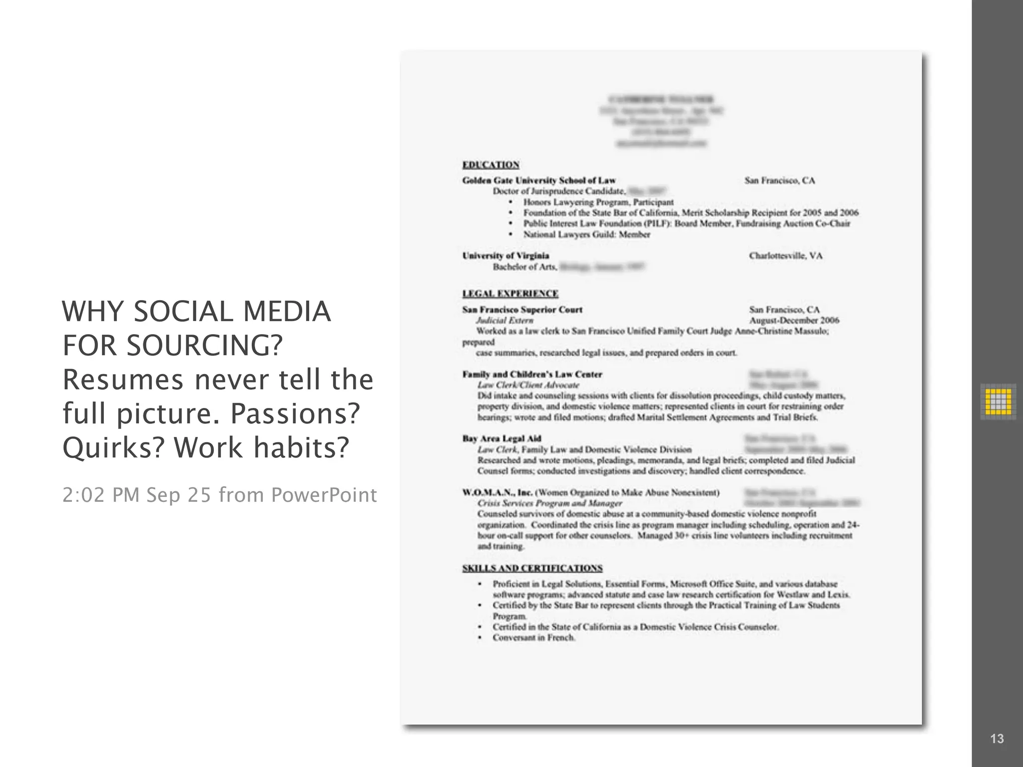 WHY SOCIAL MEDIA
FOR SOURCING?
Resumes never tell the
full picture. Passions?
Quirks? Work habits?
2:02 PM Sep 25 from PowerPoint




                                 13
 