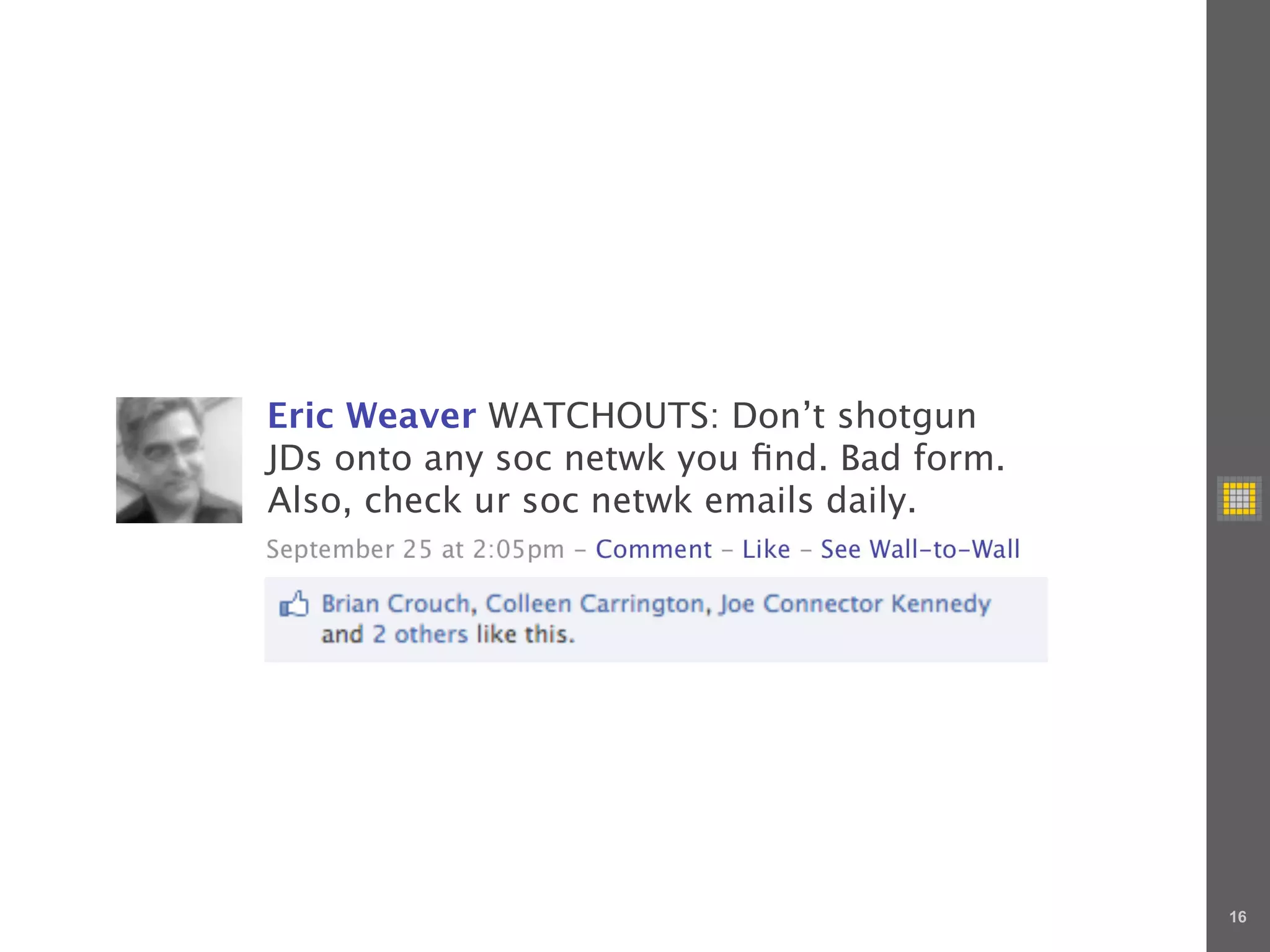 Eric Weaver WATCHOUTS: Don’t shotgun
JDs onto any soc netwk you ﬁnd. Bad form.
Also, check ur soc netwk emails daily.
September 25 at 2:05pm - Comment - Like - See Wall-to-Wall




                                                             16
 
