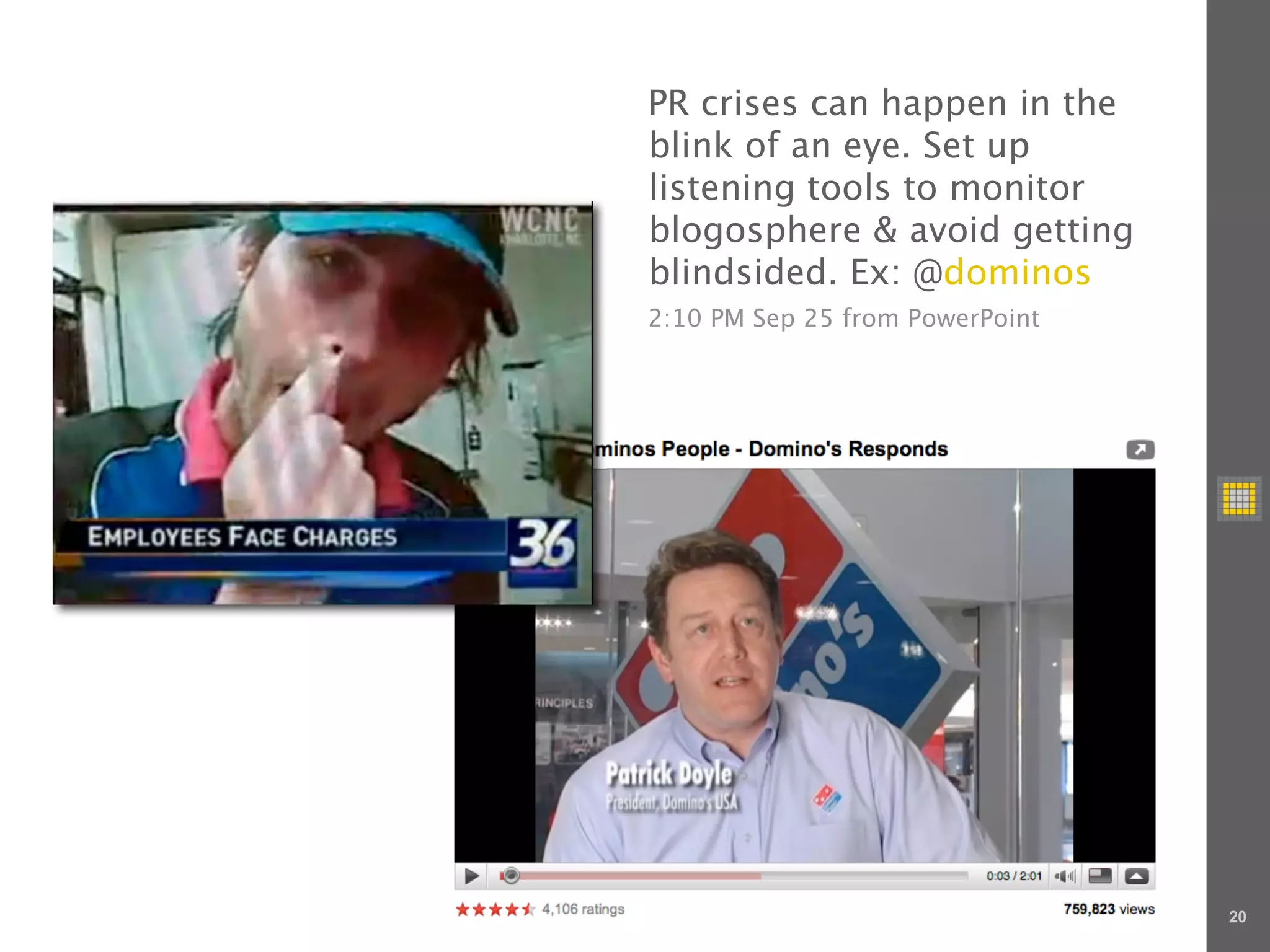 PR crises can happen in the
blink of an eye. Set up
listening tools to monitor
blogosphere & avoid getting
blindsided. Ex: @dominos
2:10 PM Sep 25 from PowerPoint




                                 20
 