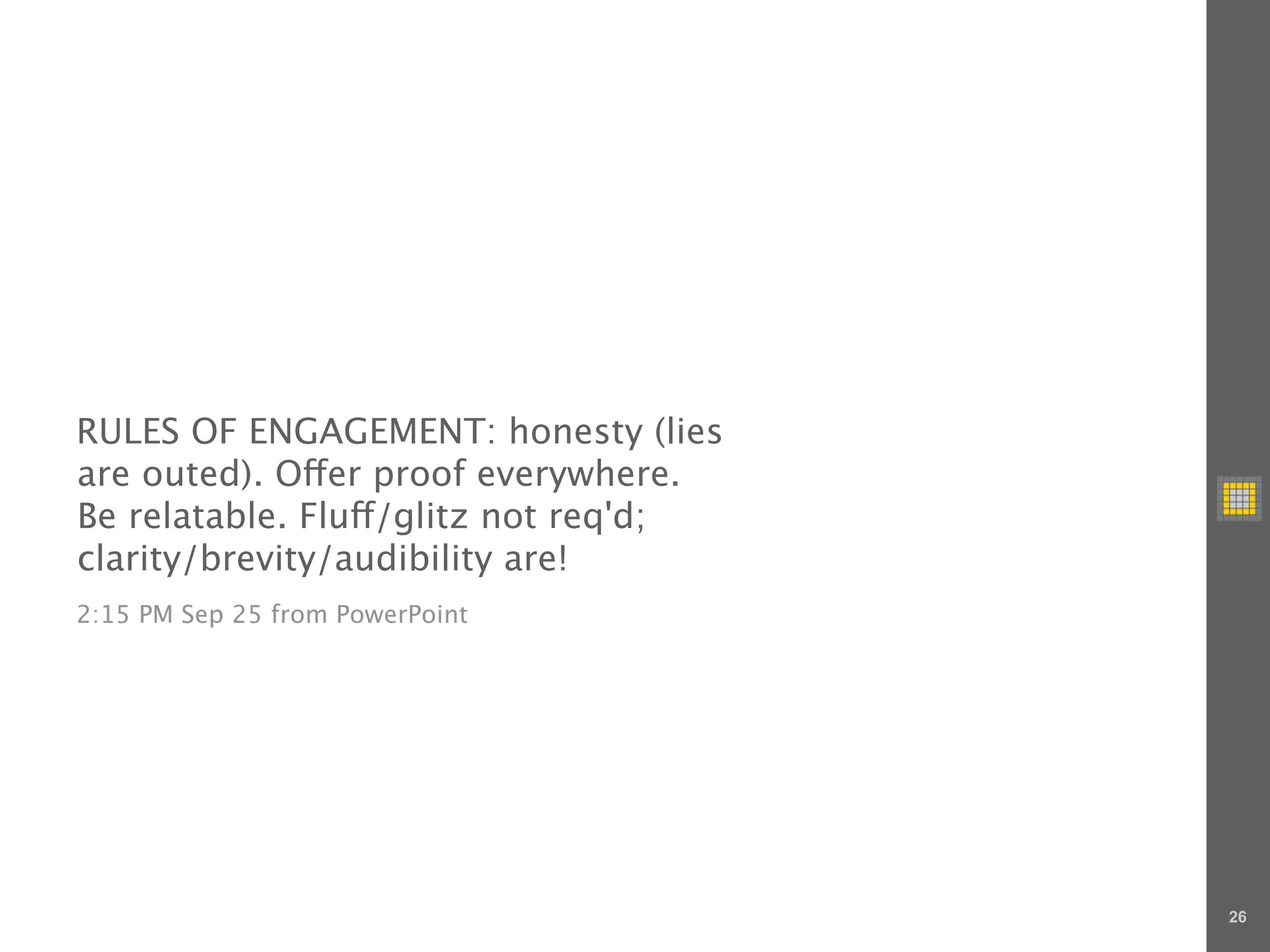 RULES OF ENGAGEMENT: honesty (lies
are outed). O er proof everywhere.
Be relatable. Flu /glitz not req'd;
clarity/brevity/audibility are!
2:15 PM Sep 25 from PowerPoint




                                      26
 
