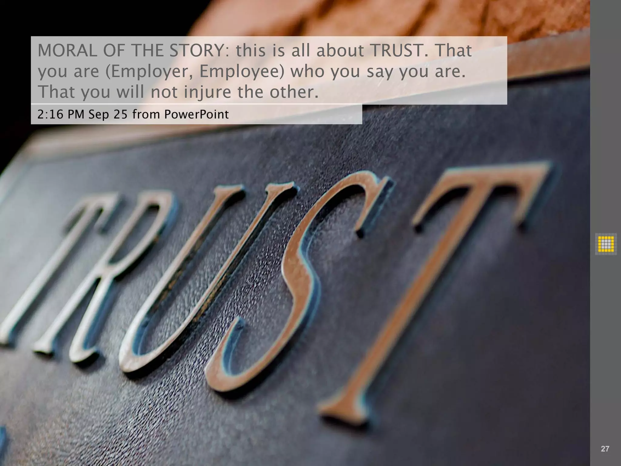 MORAL OF THE STORY: this is all about TRUST. That
you are (Employer, Employee) who you say you are.
That you will not injure the other.
2:16 PM Sep 25 from PowerPoint




                                                    27
 