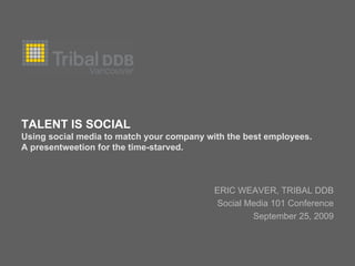 TALENT IS SOCIAL
Using social media to match your company with the best employees.
A presentweetion for the time-starved.



                                           ERIC WEAVER, TRIBAL DDB
                                           Social Media 101 Conference
                                                   September 25, 2009
 