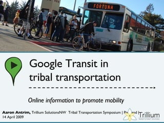 Aaron Antrim,  Trillium SolutionsNW  Tribal Transportation Symposium | Portland | 14 April 2009 Online information to promote mobility Google Transit in tribal transportation 