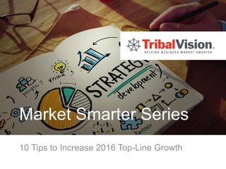 Market Smarter Series
10 Tips to Increase 2016 Top-Line Growth
 