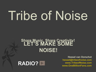 Tribe of Noise Share Music, Share Creativity! LET’S MAKE SOME NOISE! Hessel van Oorschot [email_address] www.TribeofNoise.com www.OneBillionFans.com RADIO? 