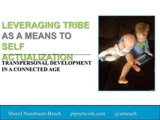 LEVERAGING TRIBE
AS A MEANS TO
SELF
ACTUALIZATION
Sheryl Nussbaum-Beach plpnetwork.com @snbeach
TRANSPERSONAL DEVELOPMENT
IN A CONNECTED AGE
 