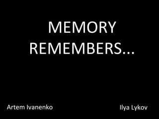 MEMORY REMEMBERS. .. Artem Ivanenko Ilya Lykov 