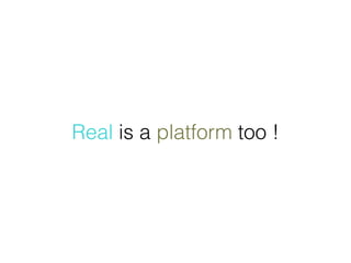 Real is a platform too !
 