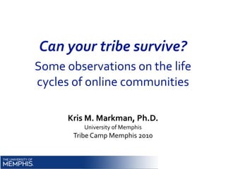 Can	
  your	
  tribe	
  survive?
Some	
  observations	
  on	
  the	
  life	
  
cycles	
  of	
  online	
  communities

         Kris	
  M.	
  Markman,	
  Ph.D.
              University	
  of	
  Memphis
          Tribe	
  Camp	
  Memphis	
  2010
 