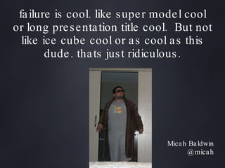 failure is cool. like super model cool or long presentation title cool.  But not like ice cube cool or as cool as this dude. thats just ridiculous. ,[object Object],[object Object]