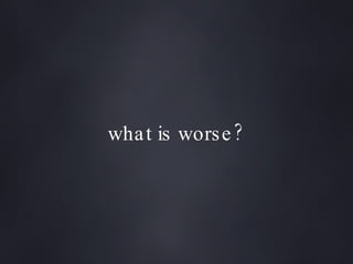 what is worse? 