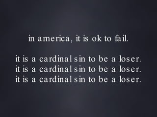 in america, it is ok to fail. it is a cardinal sin to be a loser. it is a cardinal sin to be a loser. it is a cardinal sin to be a loser. 
