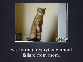we learned everything about failure from mom. 