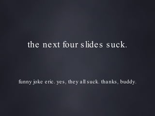 the next four slides suck. funny joke eric. yes, they all suck. thanks, buddy. 