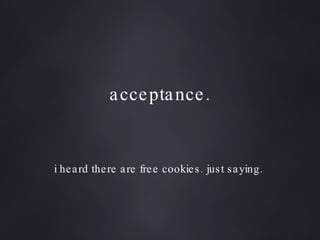 acceptance. i heard there are free cookies. just saying.  
