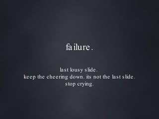 failure. last lousy slide.  keep the cheering down. its not the last slide. stop crying. 