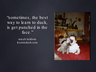 “ sometimes, the best way to learn to duck, is get punched in the face.” micah baldwin learntoduck.com 