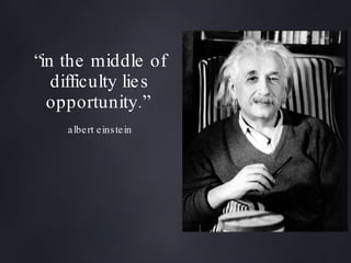 “ in the middle of difficulty lies opportunity.”  albert einstein 