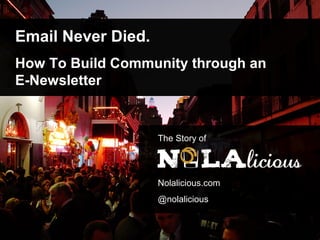 Email Never Died.
How To Build Community through an
E-Newsletter
The Story of
Nolalicious.com
@nolalicious
 
