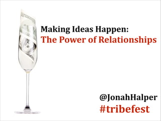 Making	
  Ideas	
  Happen:	
  
The	
  Power	
  of	
  Relationships
@JonahHalper	
  
#tribefest
 