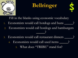 Bellringer
Fill in the blanks using economic vocabulary
1. Economists would call hotdogs and buns _____?
2. Economists would call hotdogs and hamburgers
_____?
3. Economists would call restaurant dinners _____?
4. Economists would call used items _____?
5. What does “TRIBE” stand for?
 