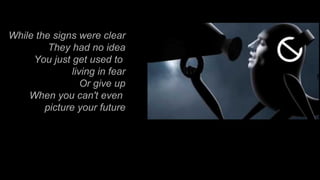 While the signs were clear They had no idea You just get used to  living in fear Or give up When you can't even  picture your future 
