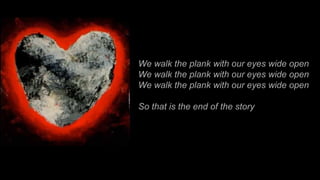 We walk the plank with our eyes wide open We walk the plank with our eyes wide open We walk the plank with our eyes wide open So that is the end of the story 