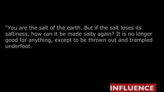 “ You are the salt of the earth. But if the salt loses its saltiness, how can it be made salty again? It is no longer good for anything, except to be thrown out and trampled underfoot. INFLUENCE   