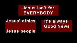 Jesus isn’t for EVERYBODY Jesus’ ethics  Jesus people it’s always  Good News 