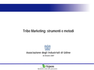 Tribe Marketing: strumenti e metodi




  Associazione degli Industriali di Udine
                     26 Ottobre 2007




           Riproduzione vietata salvo autorizzazione
 