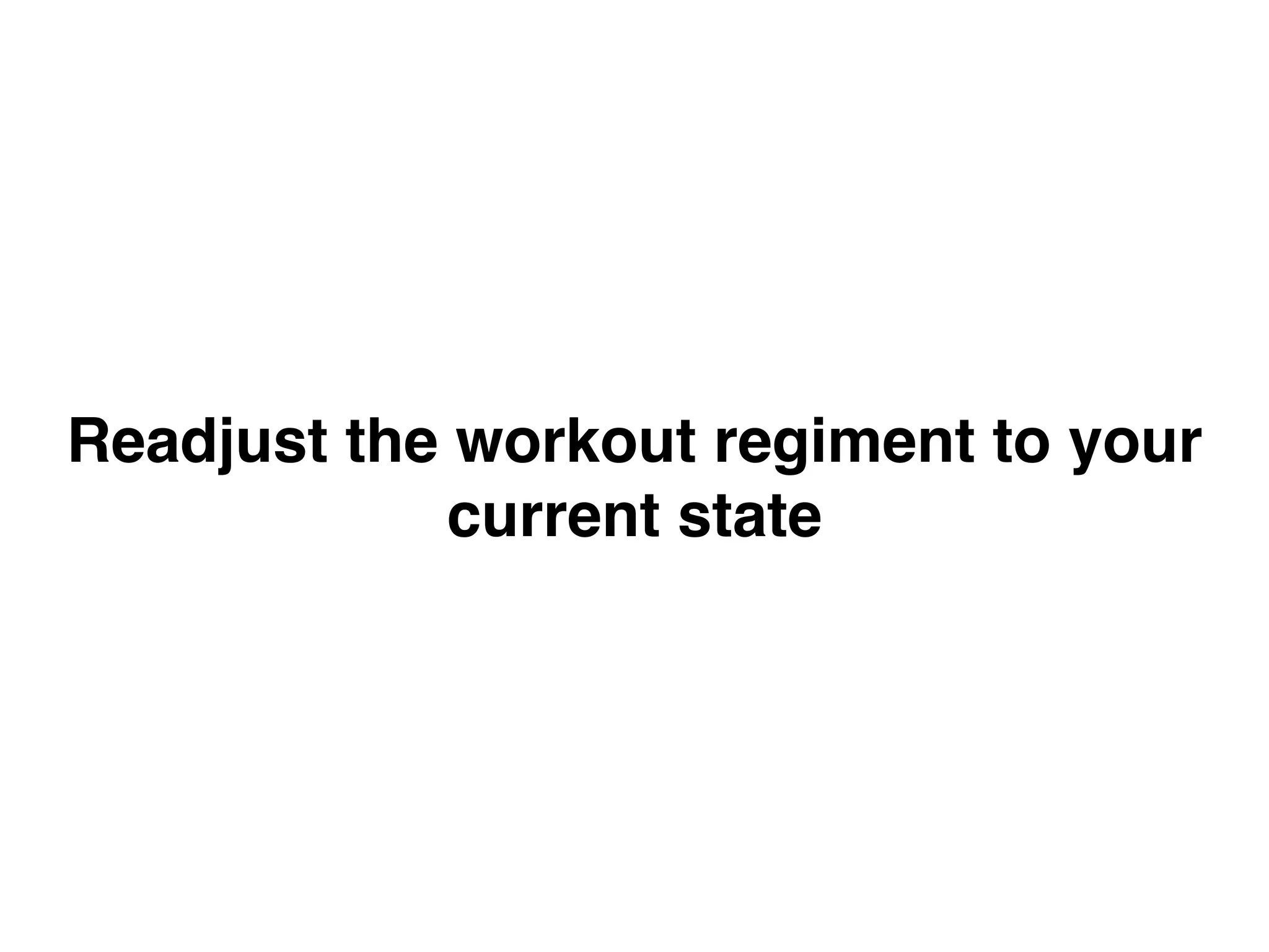Readjust the workout regiment to your
current state
 