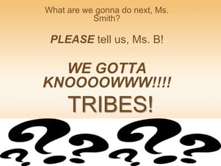 TRIBES! What are we gonna do next, Ms. Smith? PLEASE tell us, Ms. B! WE GOTTA KNOOOOWWW!!!! 